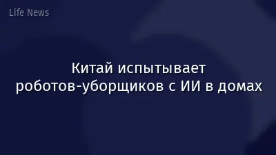 Китай испытывает роботов-уборщиков с ИИ в домах