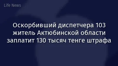 Оскорбивший диспетчера 103 житель Актюбинской области заплатит 130 тысяч тенге штрафа