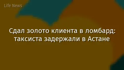 Сдал золото клиента в ломбард: таксиста задержали в Астане