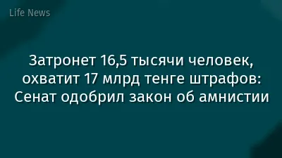 Затронет 16,5 тысячи человек, охватит 17 млрд тенге штрафов: Сенат одобрил закон об амнистии