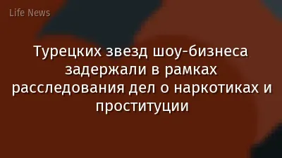 Турецких звезд шоу-бизнеса задержали в рамках расследования дел о наркотиках и проституции