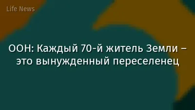 ООН: Каждый 70-й житель Земли – это вынужденный переселенец