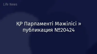 ҚР Парламенті Мәжілісі » публикация №20424