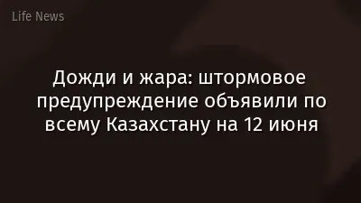 Дожди и жара: штормовое предупреждение объявили по всему Казахстану на 12 июня