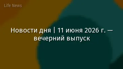 Новости дня | 11 июня 2026 г. — вечерний выпуск
