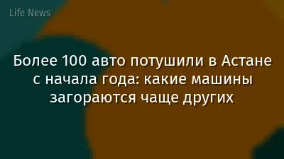 Более 100 авто потушили в Астане с начала года: какие машины загораются чаще других