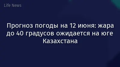 Прогноз погоды на 12 июня: жара до 40 градусов ожидается на юге Казахстана