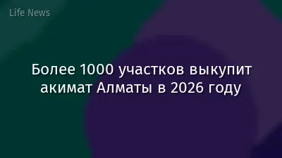 Более 1000 участков выкупит акимат Алматы в 2026 году