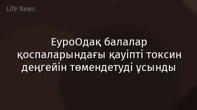 ЕуроОдақ балалар қоспаларындағы қауіпті токсин деңгейін төмендетуді ұсынды