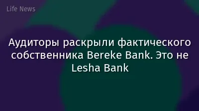 Аудиторы раскрыли фактического собственника Bereke Bank. Это не Lesha Bank