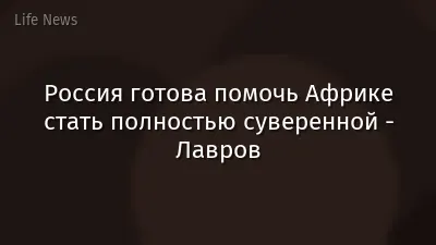 Россия готова помочь Африке стать полностью суверенной - Лавров