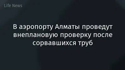 В аэропорту Алматы проведут внеплановую проверку после сорвавшихся труб