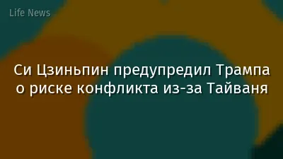 Си Цзиньпин предупредил Трампа о риске конфликта из-за Тайваня