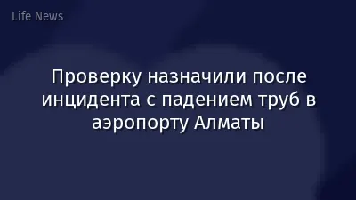 Проверку назначили после инцидента с падением труб в аэропорту Алматы