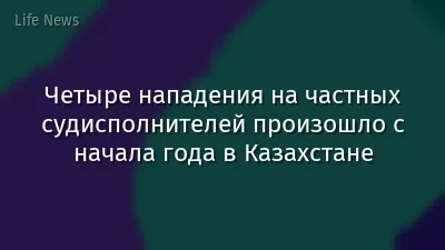 Четыре нападения на частных судисполнителей произошло с начала года в Казахстане