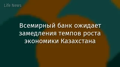 Всемирный банк ожидает замедления темпов роста экономики Казахстана