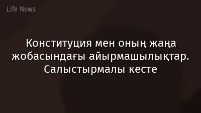 Конституция мен оның жаңа жобасындағы айырмашылықтар. Салыстырмалы кесте