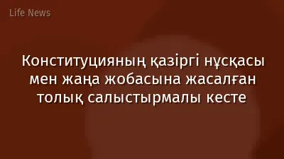 Конституцияның қазіргі нұсқасы мен жаңа жобасына жасалған толық салыстырмалы кесте