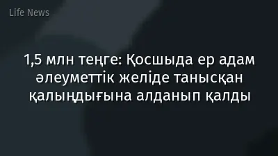 1,5 млн теңге: Қосшыда ер адам әлеуметтік желіде танысқан қалыңдығына алданып қалды