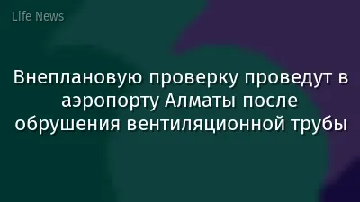 Внеплановую проверку проведут в аэропорту Алматы после обрушения вентиляционной трубы