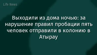 Выходили из дома ночью: за нарушение правил пробации пять человек отправили в колонию в Атырау