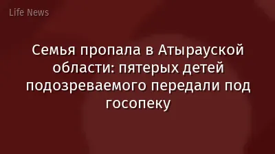 Семья пропала в Атырауской области: пятерых детей подозреваемого передали под госопеку