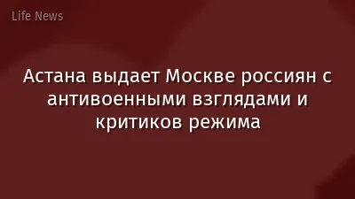 Астана выдает Москве россиян с антивоенными взглядами и критиков режима