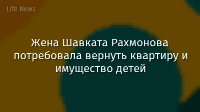 Жена Шавката Рахмонова потребовала вернуть квартиру и имущество детей