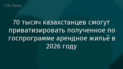 70 тысяч казахстанцев смогут приватизировать полученное по госпрограмме арендное жильё в 2026 году
