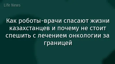 Как роботы-врачи спасают жизни казахстанцев и почему не стоит спешить с лечением онкологии за границей