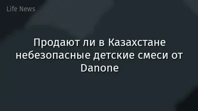 Продают ли в Казахстане небезопасные детские смеси от Danone