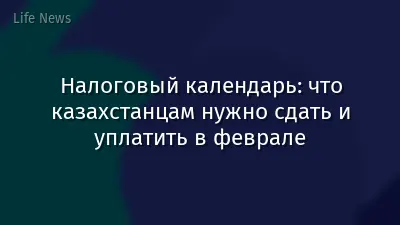 Налоговый календарь: что казахстанцам нужно сдать и уплатить в феврале
