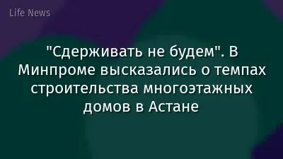 "Сдерживать не будем". В Минпроме высказались о темпах строительства многоэтажных домов в Астане