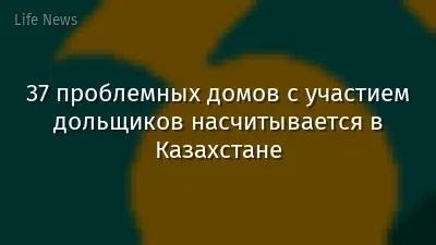 37 проблемных домов с участием дольщиков насчитывается в Казахстане