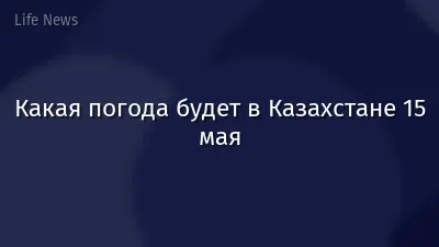 Какая погода будет в Казахстане 15 мая