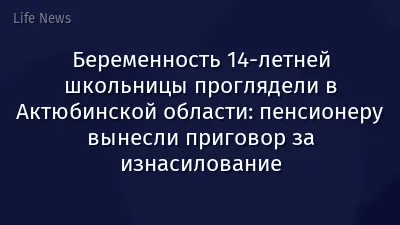 Беременность 14-летней школьницы проглядели в Актюбинской области: пенсионеру вынесли приговор за изнасилование