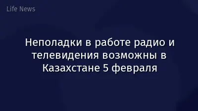 Неполадки в работе радио и телевидения возможны в Казахстане 5 февраля
