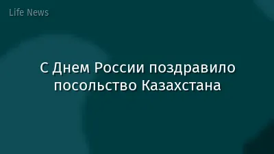 С Днем России поздравило посольство Казахстана