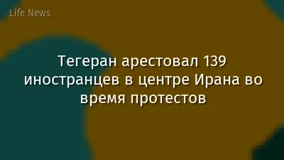 Тегеран арестовал 139 иностранцев в центре Ирана во время протестов