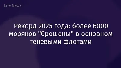 Рекорд 2025 года: более 6000 моряков "брошены" в основном теневыми флотами