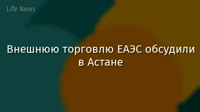 Внешнюю торговлю ЕАЭС обсудили в Астане