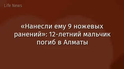 «Нанесли ему 9 ножевых ранений»: 12-летний мальчик погиб в Алматы