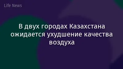В двух городах Казахстана ожидается ухудшение качества воздуха