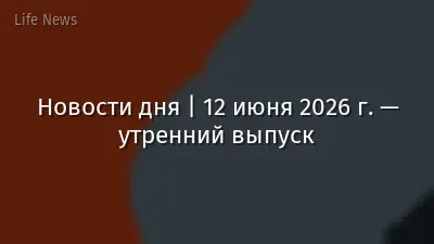 Новости дня | 12 июня 2026 г. — утренний выпуск