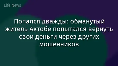 Попался дважды: обманутый житель Актобе попытался вернуть свои деньги через других мошенников