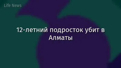 12-летний подросток убит в Алматы