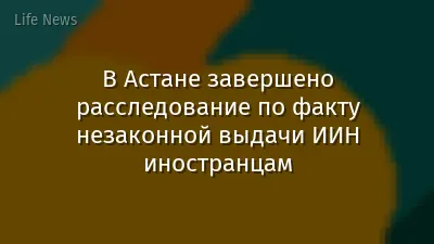 В Астане завершено расследование по факту незаконной выдачи ИИН иностранцам