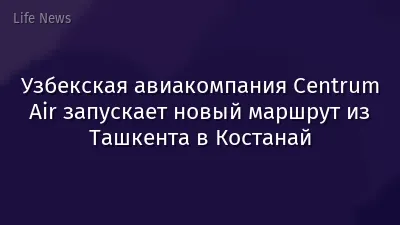 Узбекская авиакомпания Сentrum Air запускает новый маршрут из Ташкента в Костанай