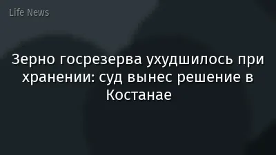 Зерно госрезерва ухудшилось при хранении: суд вынес решение в Костанае