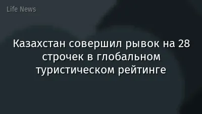 Казахстан совершил рывок на 28 строчек в глобальном туристическом рейтинге